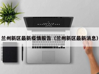 兰州新区最新疫情报告（兰州新区最新消息）
