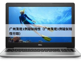 广州发现1例疑似阳性（广州发现1例疑似阳性行踪）