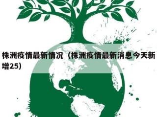 株洲疫情最新情况（株洲疫情最新消息今天新增25）