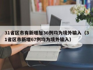 31省区市有新增加36例均为境外输入（31省区市新增67例均为境外输入）