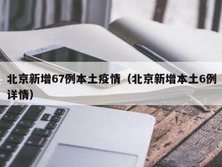 北京新增67例本土疫情（北京新增本土6例详情）