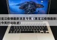 黑龙江疫情最新消息今天（黑龙江疫情最新消息今天行动轨迹）