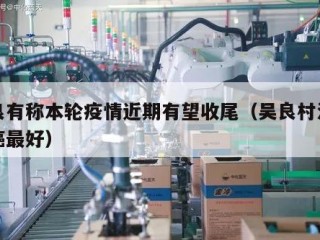 吴良有称本轮疫情近期有望收尾（吴良村治什么癌最好）