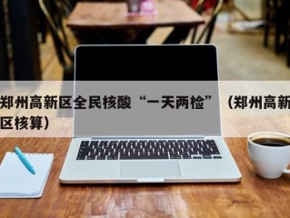 郑州高新区全民核酸“一天两检”（郑州高新区核算）