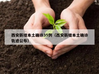 西安新增本土确诊35例（西安新增本土确诊轨迹公布）