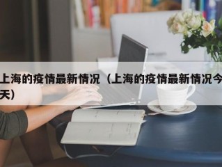 上海的疫情最新情况（上海的疫情最新情况今天）