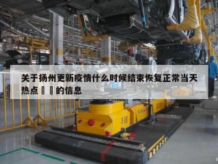 关于扬州更新疫情什么时候结束恢复正常当天热点㊙️的信息