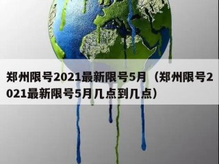 郑州限号2021最新限号5月（郑州限号2021最新限号5月几点到几点）