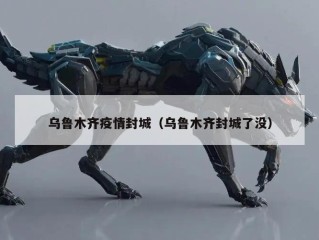 乌鲁木齐疫情封城（乌鲁木齐封城了没）
