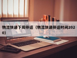 物流快递下周停运（物流快递停运时间2020）