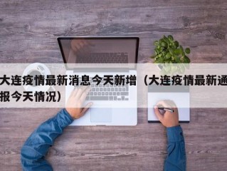 大连疫情最新消息今天新增（大连疫情最新通报今天情况）